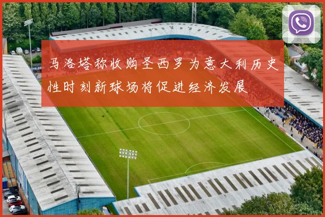 马洛塔称收购圣西罗为意大利历史性时刻新球场将促进经济发展