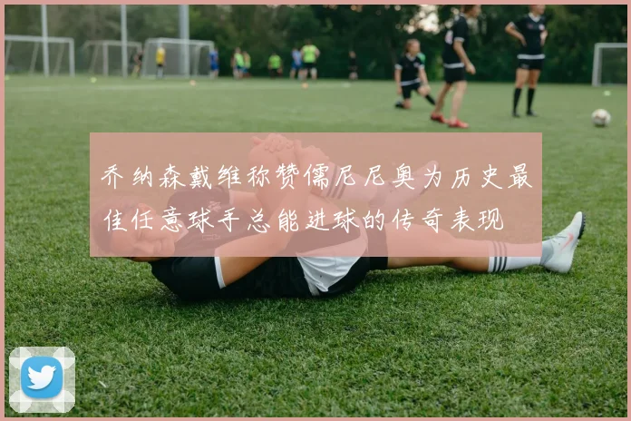 乔纳森戴维称赞儒尼尼奥为历史最佳任意球手总能进球的传奇表现
