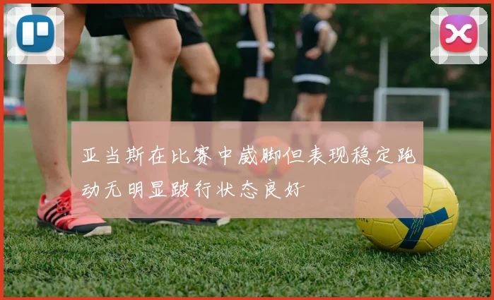 亚当斯在比赛中崴脚但表现稳定跑动无明显跛行状态良好