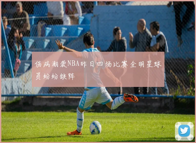 伤病潮袭NBA昨日四场比赛全明星球员纷纷缺阵