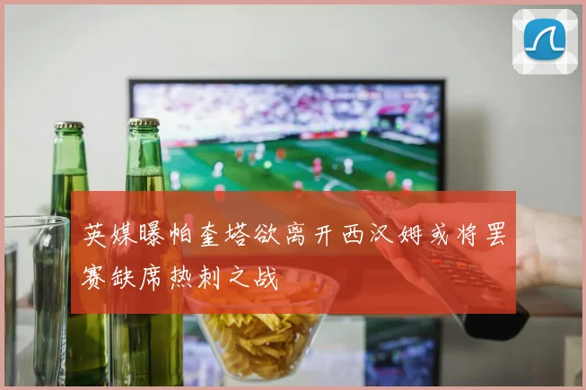 英媒曝帕奎塔欲离开西汉姆或将罢赛缺席热刺之战