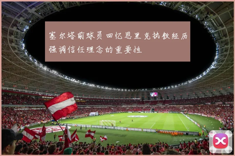 塞尔塔前球员回忆恩里克执教经历强调信任理念的重要性
