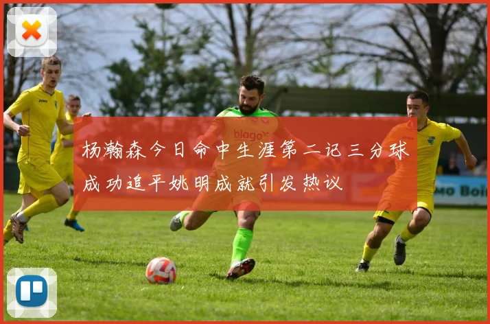 杨瀚森今日命中生涯第二记三分球成功追平姚明成就引发热议