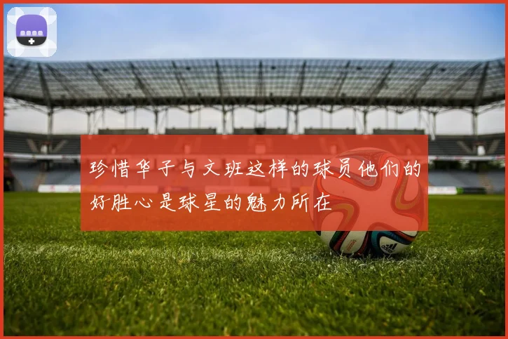 珍惜华子与文班这样的球员他们的好胜心是球星的魅力所在