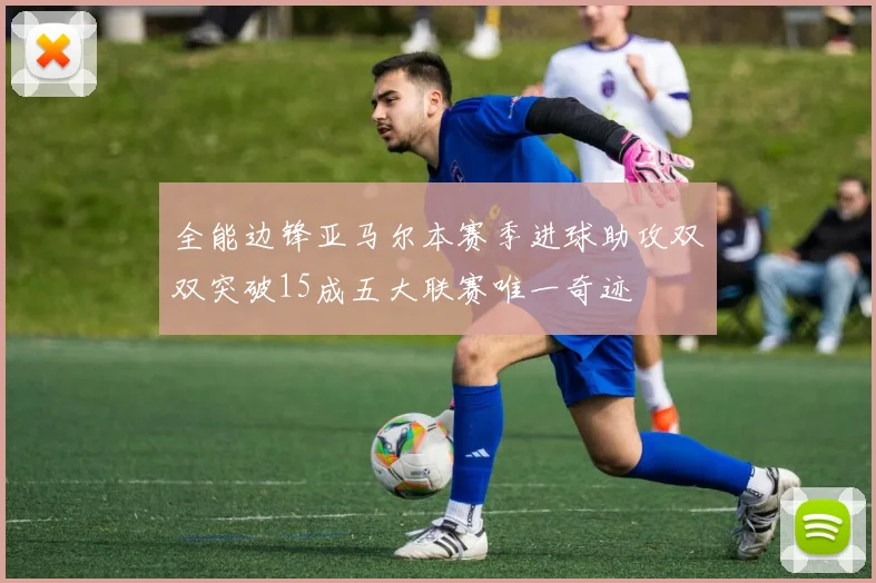 全能边锋亚马尔本赛季进球助攻双双突破15成五大联赛唯一奇迹