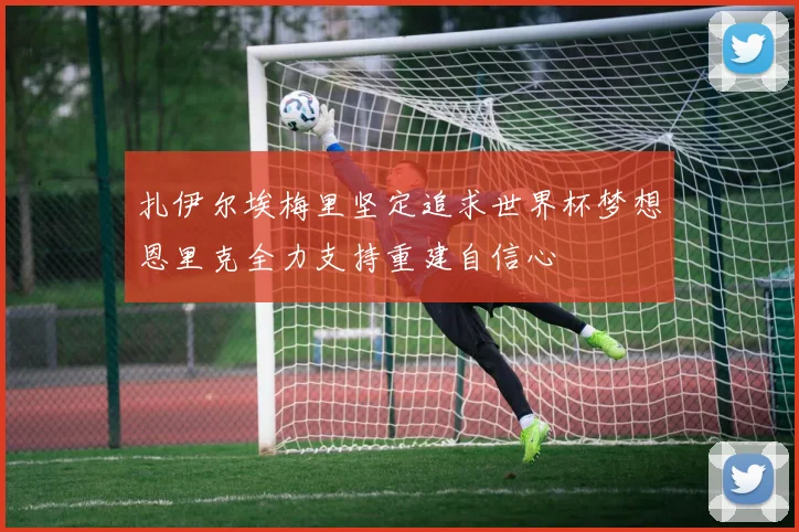扎伊尔埃梅里坚定追求世界杯梦想恩里克全力支持重建自信心