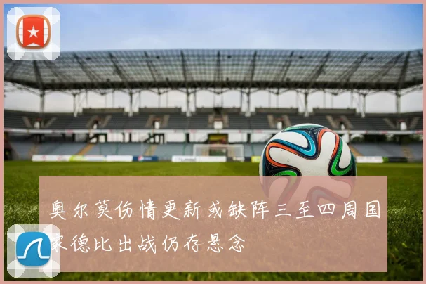 奥尔莫伤情更新或缺阵三至四周国家德比出战仍存悬念