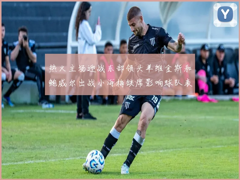 热火主场迎战东部领头羊维金斯和鲍威尔出战小海梅缺席影响球队表现