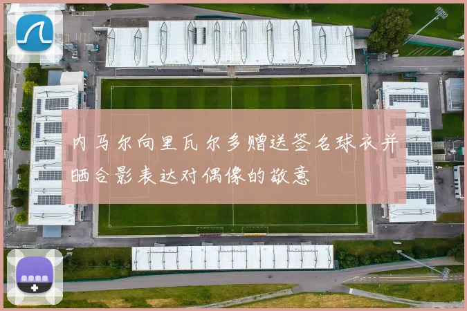 内马尔向里瓦尔多赠送签名球衣并晒合影表达对偶像的敬意
