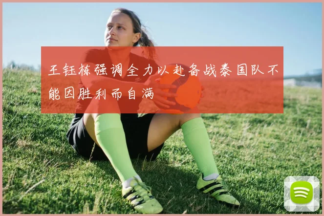 王钰栋强调全力以赴备战泰国队不能因胜利而自满