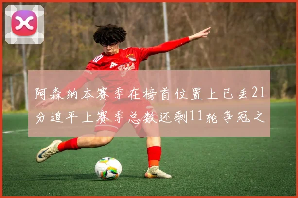 阿森纳本赛季在榜首位置上已丢21分追平上赛季总数还剩11轮争冠之路艰难