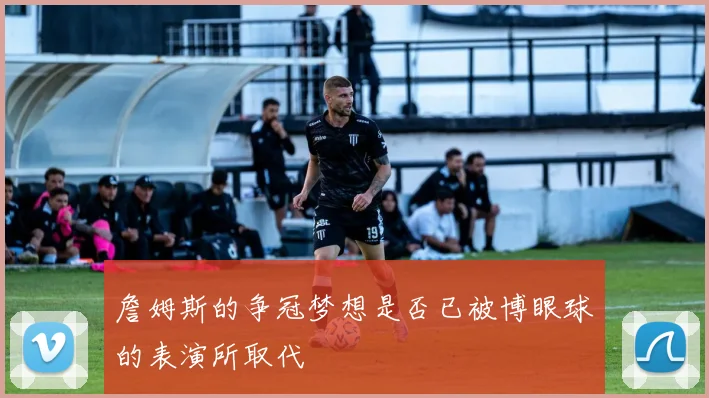詹姆斯的争冠梦想是否已被博眼球的表演所取代