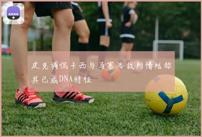 皮克调侃卡西与马塞洛裁判情结称其已成DNA特征