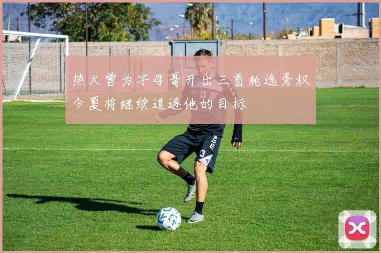 热火曾为字母哥开出三首轮选秀权今夏将继续追逐他的目标
