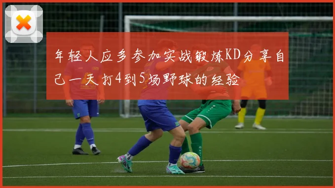 年轻人应多参加实战锻炼KD分享自己一天打4到5场野球的经验