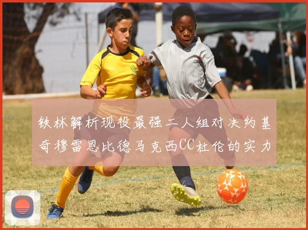 铁林解析现役最强二人组对决约基奇穆雷恩比德马克西CC杜伦的实力较量