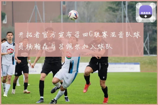 开拓者官方宣布召回G联赛混音队球员杨瀚森与吕佩尔加入球队