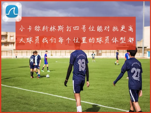 小卡称科林斯打四号位能对抗更高大球员我们每个位置的球员体型都很出色