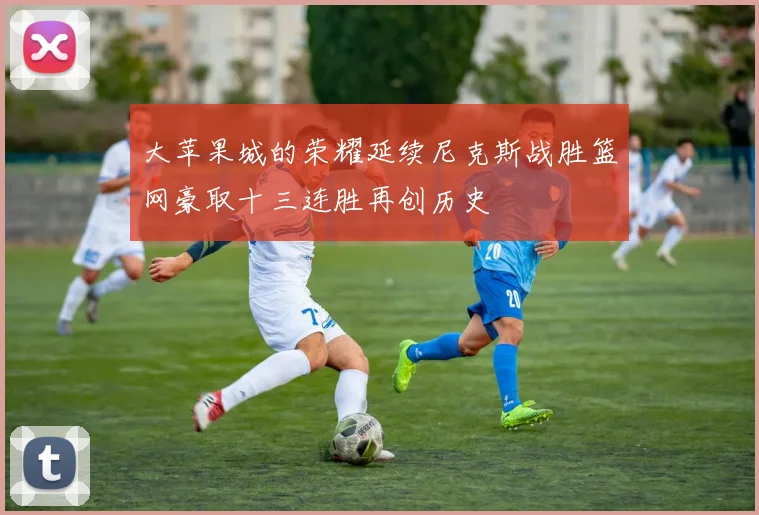 大苹果城的荣耀延续尼克斯战胜篮网豪取十三连胜再创历史