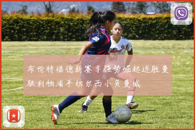 布伦特福德新赛季强势崛起连胜曼联利物浦平切尔西小负曼城