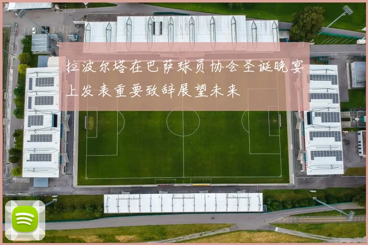 拉波尔塔在巴萨球员协会圣诞晚宴上发表重要致辞展望未来