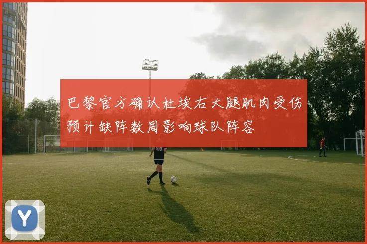 巴黎官方确认杜埃右大腿肌肉受伤预计缺阵数周影响球队阵容