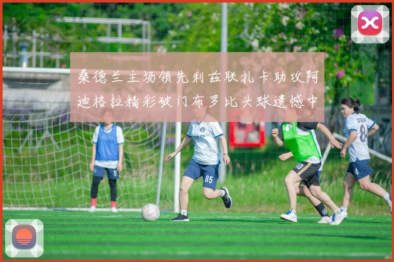 桑德兰主场领先利兹联扎卡助攻阿迪格拉精彩破门布罗比头球遗憾中楣