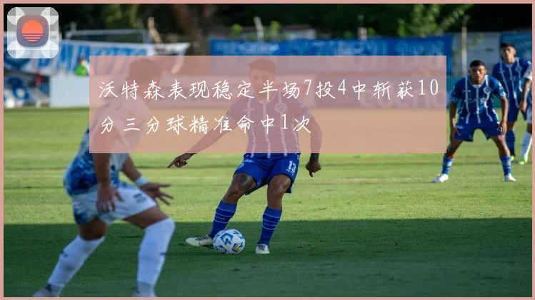 沃特森表现稳定半场7投4中斩获10分三分球精准命中1次