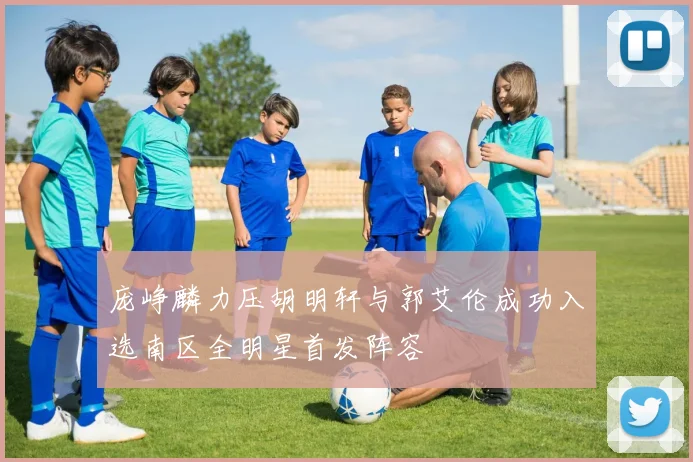 庞峥麟力压胡明轩与郭艾伦成功入选南区全明星首发阵容