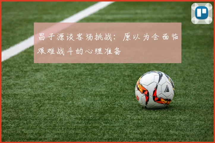 昌子源谈客场挑战：原以为会面临艰难战斗的心理准备